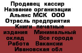 Продавец- кассир › Название организации ­ Альянс-МСК, ООО › Отрасль предприятия ­ Книги, печатные издания › Минимальный оклад ­ 1 - Все города Работа » Вакансии   . Ивановская обл.